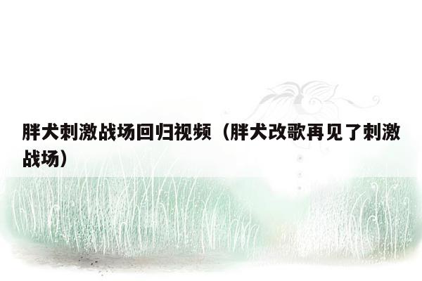 胖犬刺激战场回归视频（胖犬改歌再见了刺激战场）