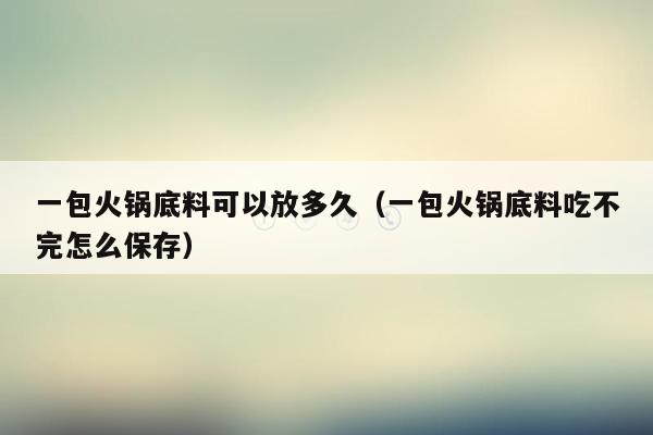 一包火锅底料可以放多久（一包火锅底料吃不完怎么保存）