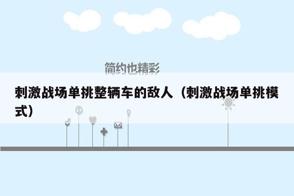 刺激战场单挑整辆车的敌人（刺激战场单挑模式）