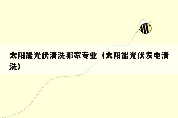 太阳能光伏清洗哪家专业（太阳能光伏发电清洗）