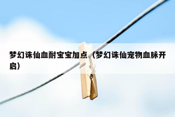 梦幻诛仙血耐宝宝加点（梦幻诛仙宠物血脉开启）