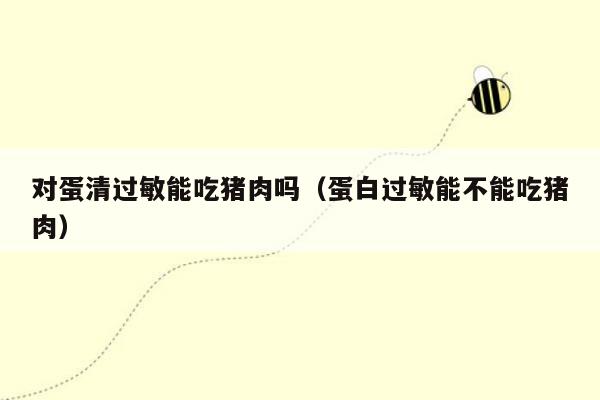 对蛋清过敏能吃猪肉吗（蛋白过敏能不能吃猪肉）