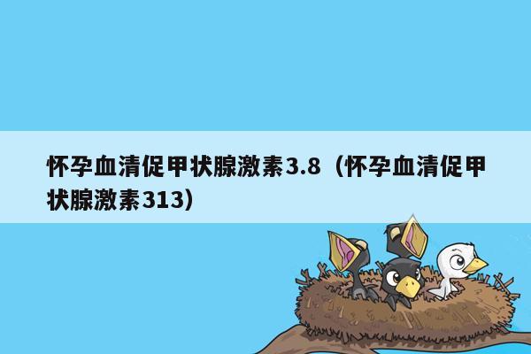 怀孕血清促甲状腺激素3.8（怀孕血清促甲状腺激素313）