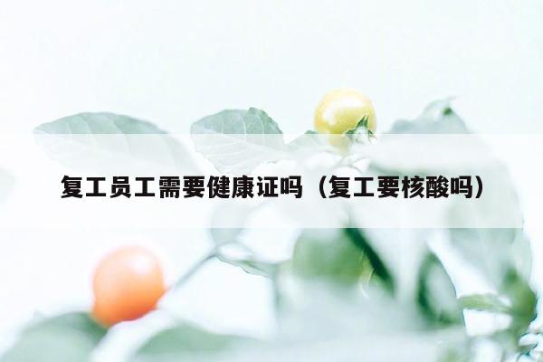 复工员工需要健康证吗（复工要核酸吗）