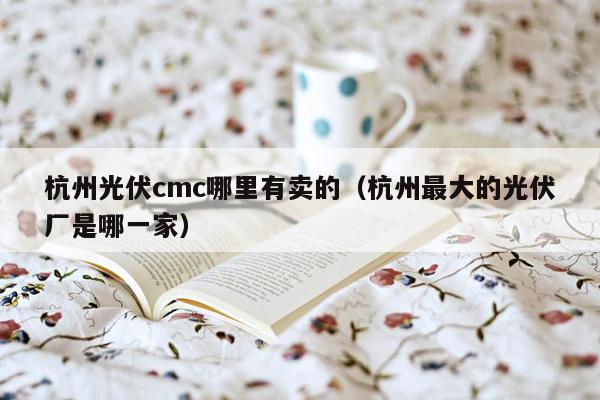 杭州光伏cmc哪里有卖的（杭州最大的光伏厂是哪一家）
