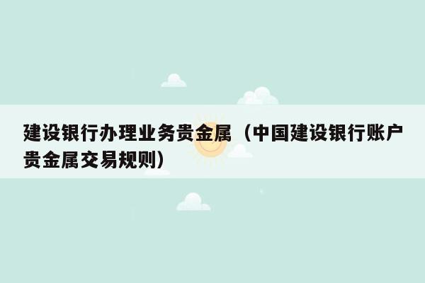 建设银行办理业务贵金属（中国建设银行账户贵金属交易规则）