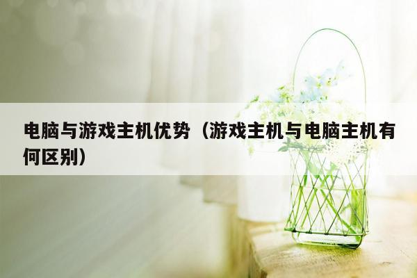 电脑与游戏主机优势（游戏主机与电脑主机有何区别）