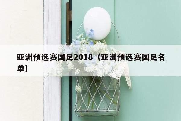 亚洲预选赛国足2018（亚洲预选赛国足名单）