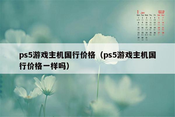 ps5游戏主机国行价格（ps5游戏主机国行价格一样吗）