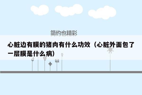 心脏边有膜的猪肉有什么功效（心脏外面包了一层膜是什么病）