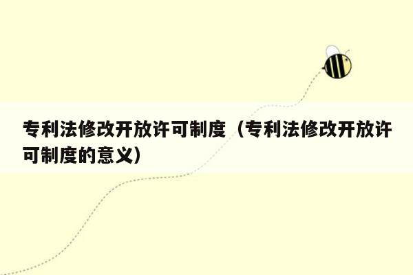 专利法修改开放许可制度（专利法修改开放许可制度的意义）