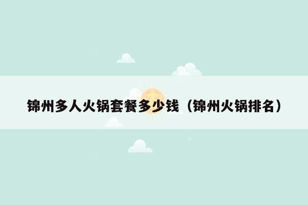 锦州多人火锅套餐多少钱（锦州火锅排名）