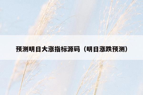 预测明日大涨指标源码（明日涨跌预测）