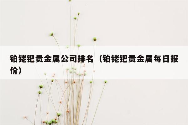 铂铑钯贵金属公司排名（铂铑钯贵金属每日报价）