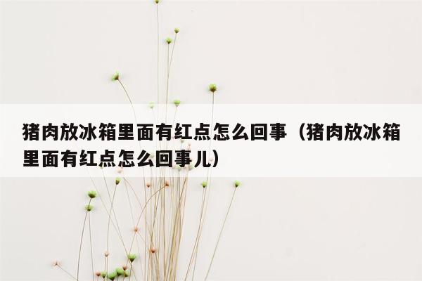 猪肉放冰箱里面有红点怎么回事（猪肉放冰箱里面有红点怎么回事儿）