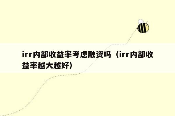 irr内部收益率考虑融资吗（irr内部收益率越大越好）