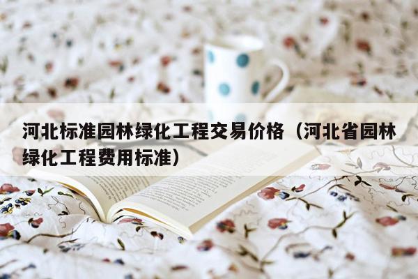 河北标准园林绿化工程交易价格（河北省园林绿化工程费用标准）