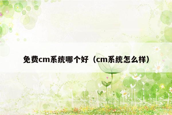 免费cm系统哪个好（cm系统怎么样）