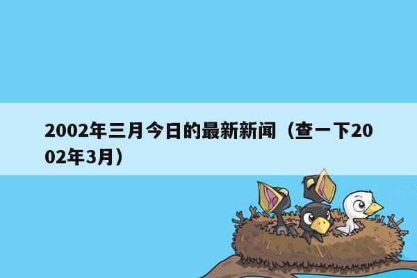 2002年三月今日的最新新闻（查一下2002年3月）